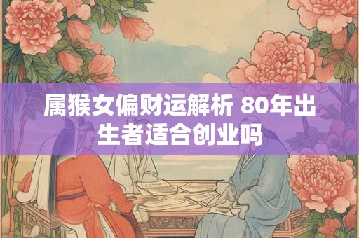 属猴女偏财运解析 80年出生者适合创业吗
