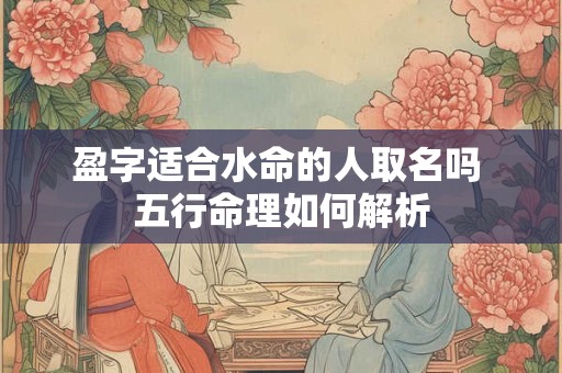 盈字适合水命的人取名吗 五行命理如何解析