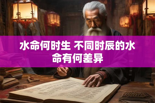 水命何时生 不同时辰的水命有何差异