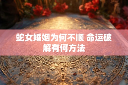 蛇女婚姻为何不顺 命运破解有何方法