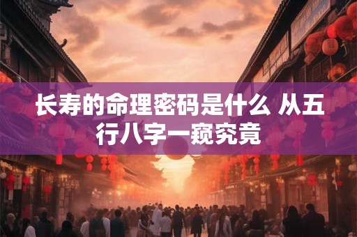 长寿的命理密码是什么 从五行八字一窥究竟