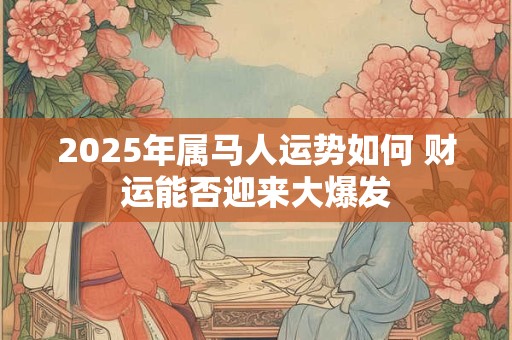 2025年属马人运势如何 财运能否迎来大爆发 2025年属马人运势如何 财运能否迎来大爆发