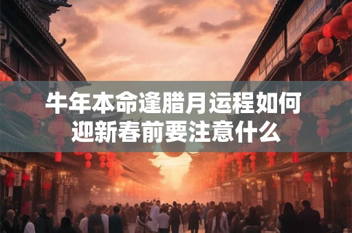 牛年本命逢腊月运程如何 迎新春前要注意什么