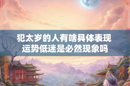 犯太岁的人有啥具体表现 运势低迷是必然现象吗