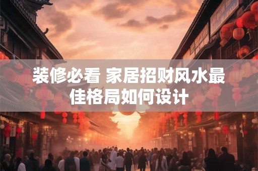 装修必看 家居招财风水最佳格局如何设计