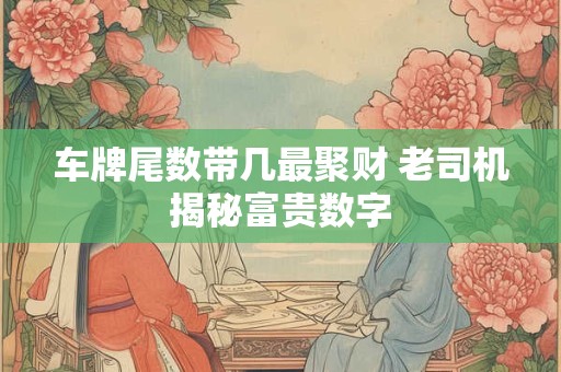 车牌尾数带几最聚财 老司机揭秘富贵数字