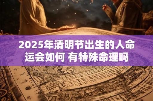2025年清明节出生的人命运会如何 有特殊命理吗