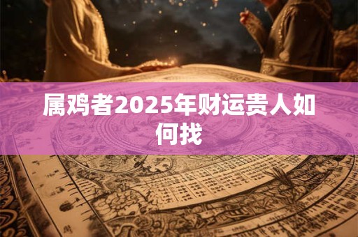 属鸡者2025年财运贵人如何找