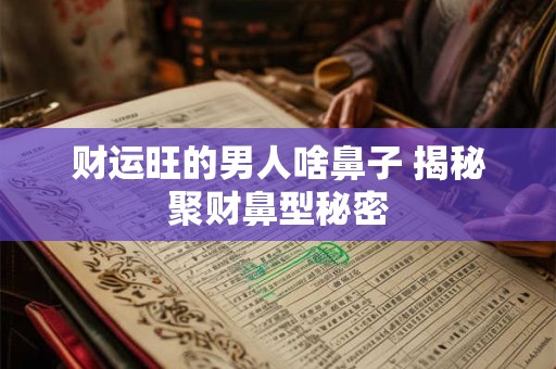 财运旺的男人啥鼻子 揭秘聚财鼻型秘密