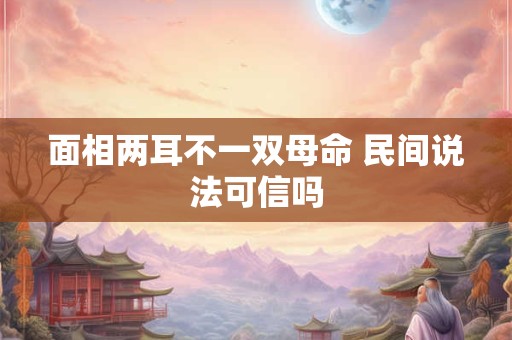 面相两耳不一双母命 民间说法可信吗