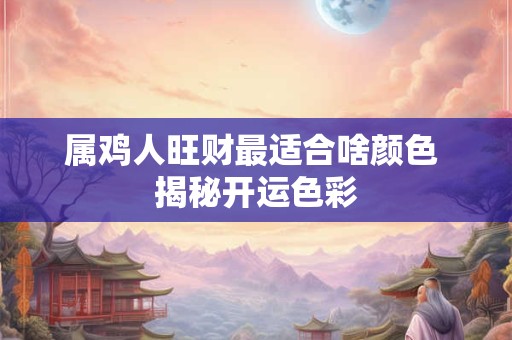 属鸡人旺财最适合啥颜色 揭秘开运色彩