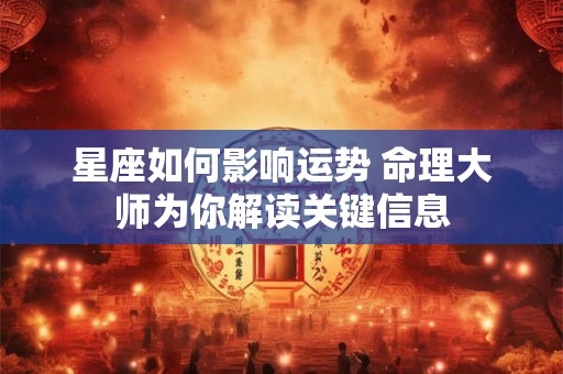 星座如何影响运势 命理大师为你解读关键信息