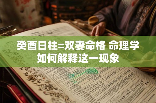 癸酉日柱=双妻命格 命理学如何解释这一现象