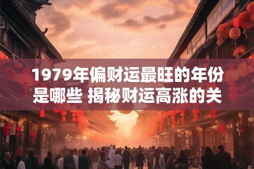 1979年偏财运最旺的年份是哪些 揭秘财运高涨的关键时机