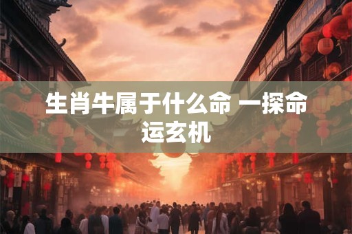 生肖牛属于什么命 一探命运玄机