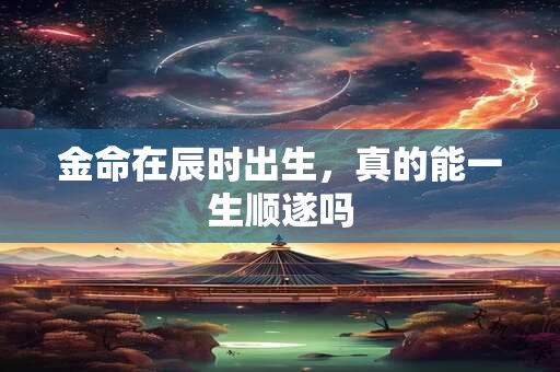 金命在辰时出生，真的能一生顺遂吗