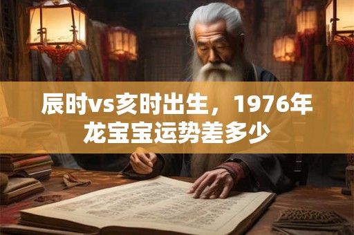 辰时vs亥时出生，1976年龙宝宝运势差多少