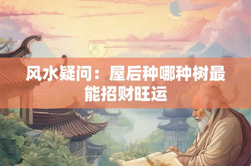风水疑问：屋后种哪种树最能招财旺运