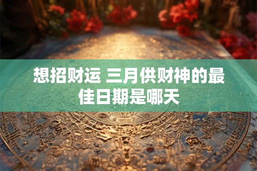 想招财运 三月供财神的最佳日期是哪天