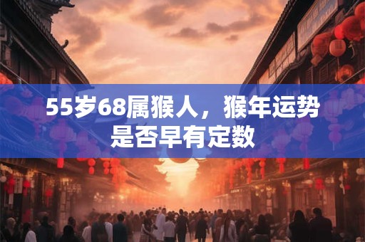 55岁68属猴人，猴年运势是否早有定数