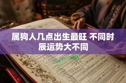 属狗人几点出生最旺 不同时辰运势大不同