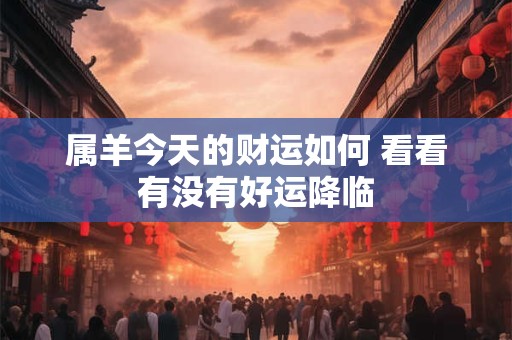 属羊今天的财运如何 看看有没有好运降临
