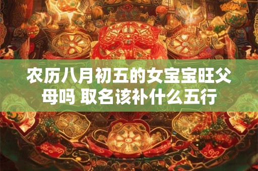 农历八月初五的女宝宝旺父母吗 取名该补什么五行
