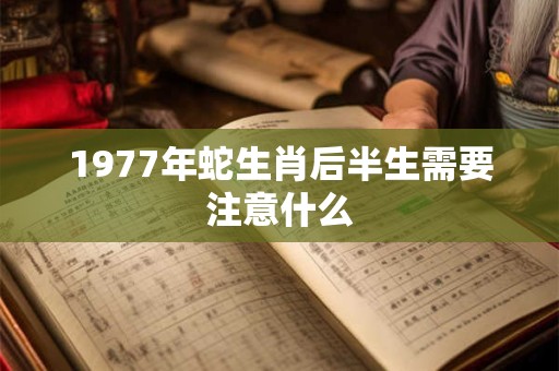 1977年蛇生肖后半生需要注意什么