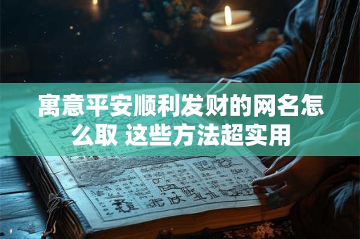 寓意平安顺利发财的网名怎么取 这些方法超实用