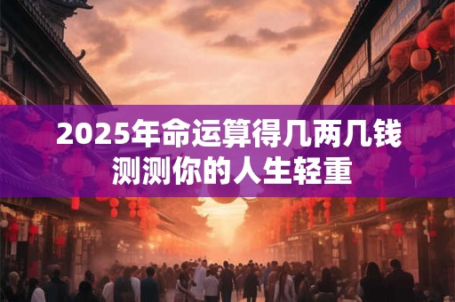 2025年命运算得几两几钱 测测你的人生轻重