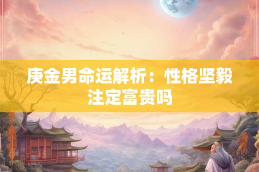 庚金男命运解析：性格坚毅注定富贵吗