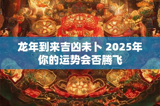 龙年到来吉凶未卜 2025年你的运势会否腾飞