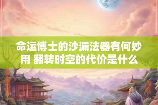 命运博士的沙漏法器有何妙用 翻转时空的代价是什么