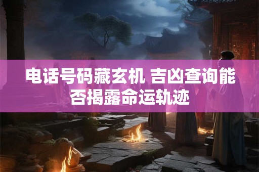电话号码藏玄机 吉凶查询能否揭露命运轨迹