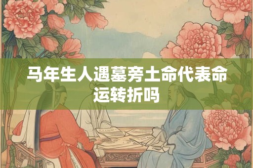 马年生人遇墓旁土命代表命运转折吗
