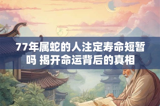 77年属蛇的人注定寿命短暂吗 揭开命运背后的真相