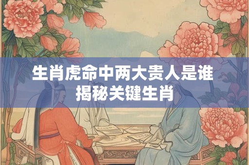 详细阅读:生肖虎命中两大贵人是谁 揭秘关键生肖 生肖虎命中两大贵人是谁 揭秘关键生肖