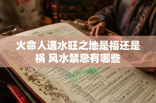 火命人遇水旺之地是福还是祸 风水禁忌有哪些