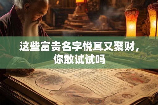 这些富贵名字悦耳又聚财，你敢试试吗