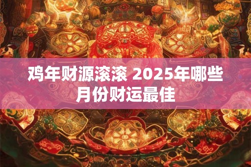 鸡年财源滚滚 2025年哪些月份财运最佳