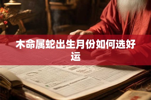 木命属蛇出生月份如何选好运