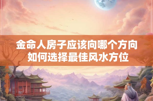 金命人房子应该向哪个方向 如何选择最佳风水方位