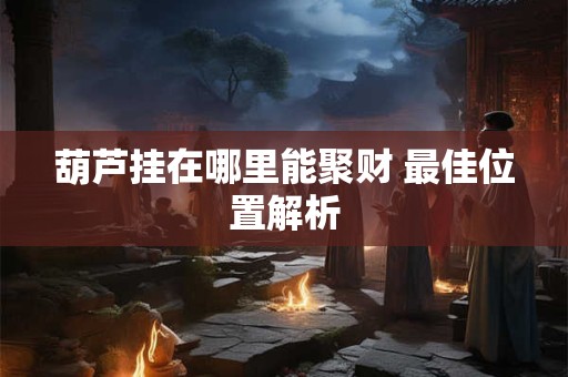 葫芦挂在哪里能聚财 最佳位置解析