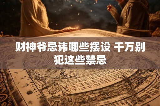 财神爷忌讳哪些摆设 千万别犯这些禁忌