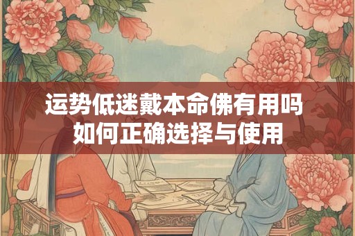 运势低迷戴本命佛有用吗 如何正确选择与使用