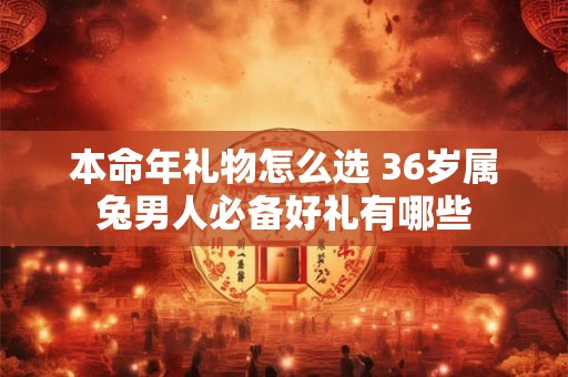 本命年礼物怎么选 36岁属兔男人必备好礼有哪些