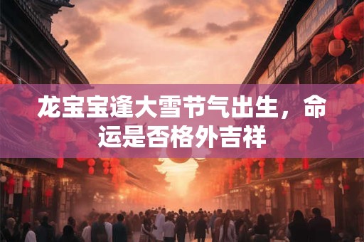 龙宝宝逢大雪节气出生，命运是否格外吉祥