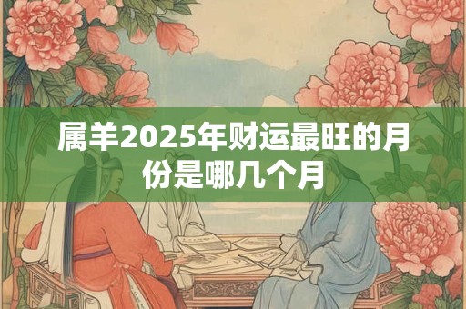 属羊2025年财运最旺的月份是哪几个月