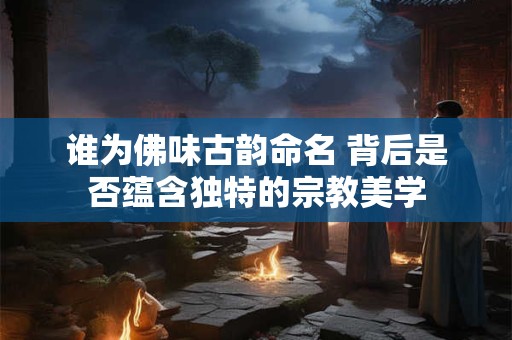 谁为佛味古韵命名 背后是否蕴含独特的宗教美学