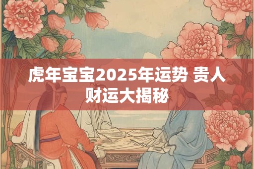 虎年宝宝2025年运势 贵人财运大揭秘